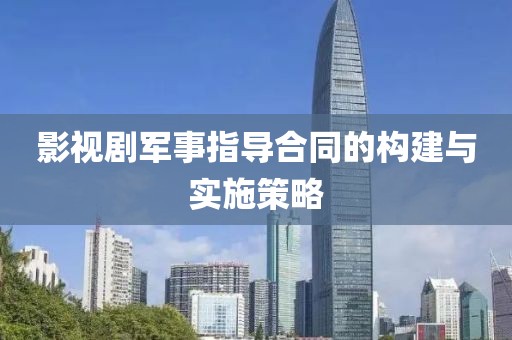 影视剧军事指导合同的构建与实施策略