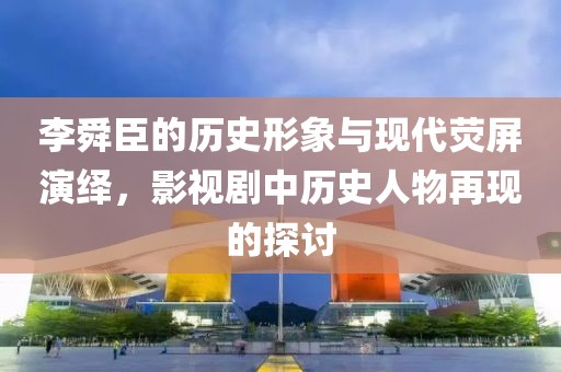 李舜臣的历史形象与现代荧屏演绎，影视剧中历史人物再现的探讨