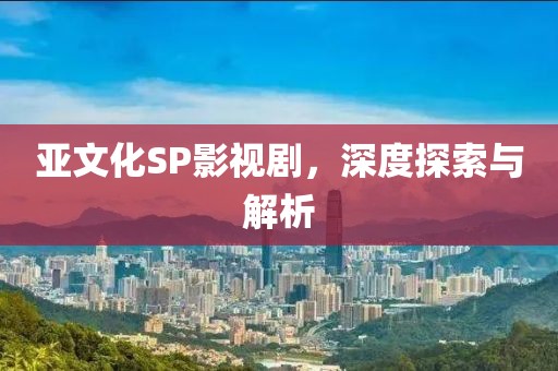 亚文化SP影视剧，深度探索与解析