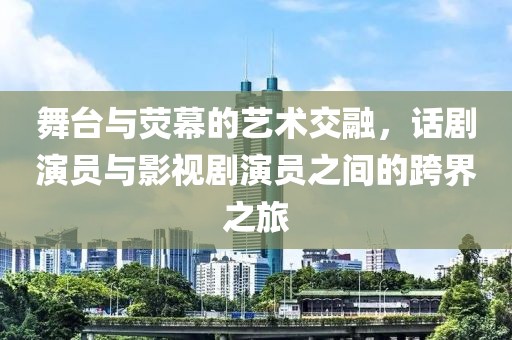 舞台与荧幕的艺术交融，话剧演员与影视剧演员之间的跨界之旅