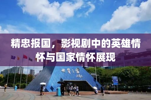 精忠报国，影视剧中的英雄情怀与国家情怀展现