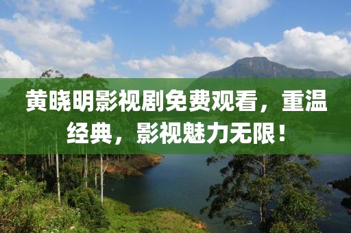 黄晓明影视剧免费观看，重温经典，影视魅力无限！