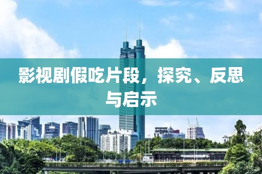 影视剧假吃片段，探究、反思与启示