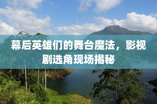 幕后英雄们的舞台魔法，影视剧选角现场揭秘