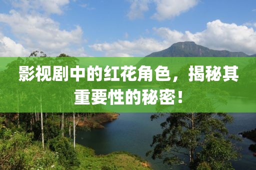 影视剧中的红花角色，揭秘其重要性的秘密！