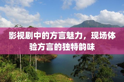 影视剧中的方言魅力，现场体验方言的独特韵味