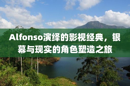 Alfonso演绎的影视经典，银幕与现实的角色塑造之旅