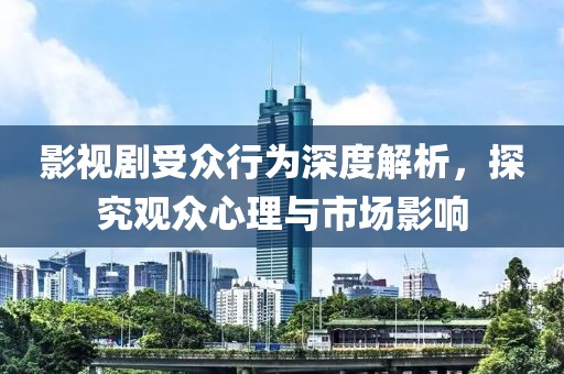 影视剧受众行为深度解析，探究观众心理与市场影响