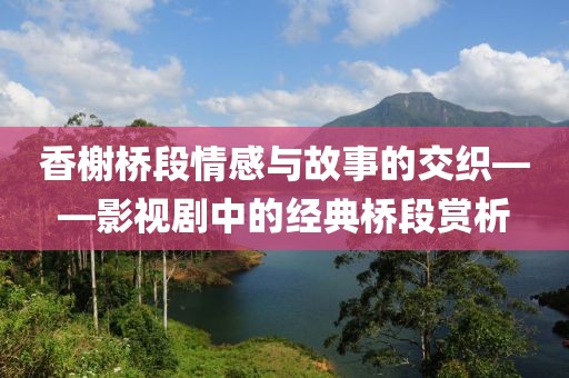 香榭桥段情感与故事的交织——影视剧中的经典桥段赏析