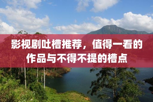 影视剧吐槽推荐，值得一看的作品与不得不提的槽点