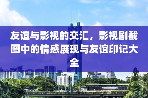 友谊与影视的交汇，影视剧截图中的情感展现与友谊印记大全