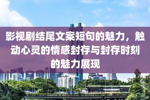 影视剧结尾文案短句的魅力，触动心灵的情感封存与封存时刻的魅力展现