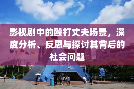 影视剧中的殴打丈夫场景，深度分析、反思与探讨其背后的社会问题