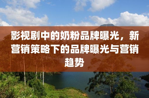 影视剧中的奶粉品牌曝光，新营销策略下的品牌曝光与营销趋势