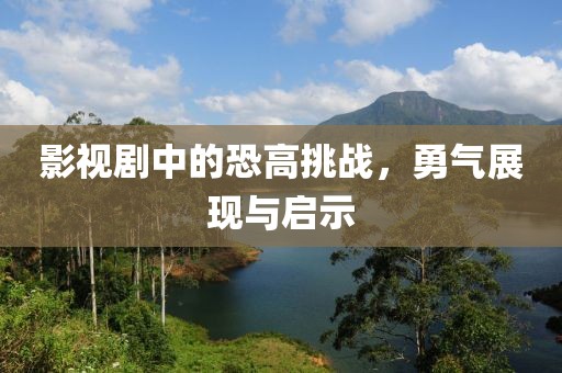 影视剧中的恐高挑战，勇气展现与启示