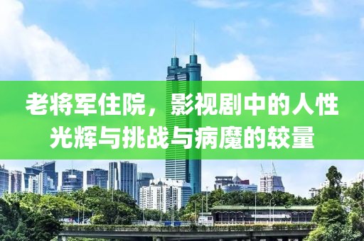 老将军住院，影视剧中的人性光辉与挑战与病魔的较量