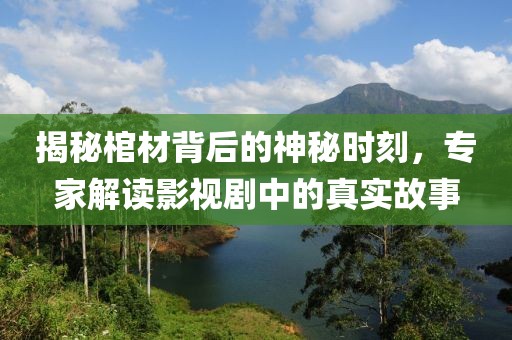 揭秘棺材背后的神秘时刻，专家解读影视剧中的真实故事