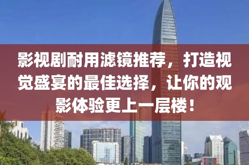 影视剧耐用滤镜推荐，打造视觉盛宴的最佳选择，让你的观影体验更上一层楼！