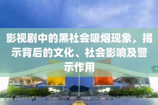 影视剧中的黑社会吸烟现象，揭示背后的文化、社会影响及警示作用