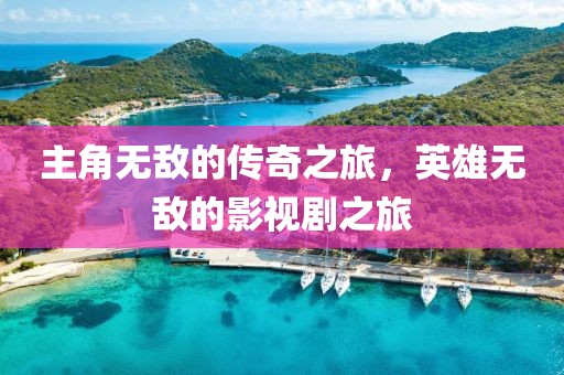 主角无敌的传奇之旅，英雄无敌的影视剧之旅