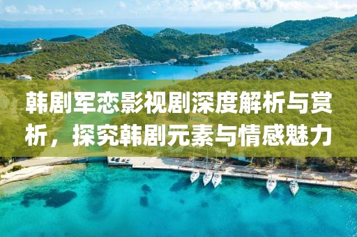 韩剧军恋影视剧深度解析与赏析，探究韩剧元素与情感魅力