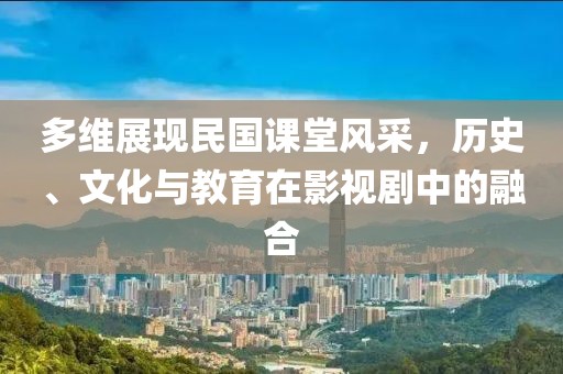 多维展现民国课堂风采，历史、文化与教育在影视剧中的融合