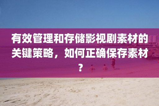 有效管理和存储影视剧素材的关键策略，如何正确保存素材？