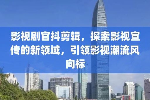 影视剧官抖剪辑，探索影视宣传的新领域，引领影视潮流风向标