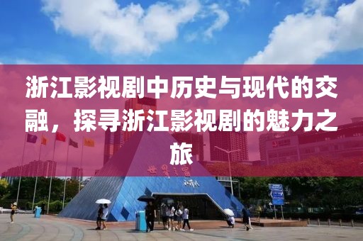 浙江影视剧中历史与现代的交融，探寻浙江影视剧的魅力之旅