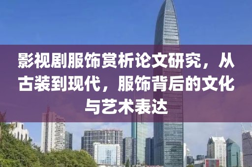 影视剧服饰赏析论文研究，从古装到现代，服饰背后的文化与艺术表达