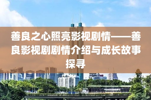 善良之心照亮影视剧情——善良影视剧剧情介绍与成长故事探寻