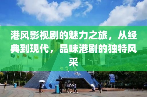 港风影视剧的魅力之旅，从经典到现代，品味港剧的独特风采