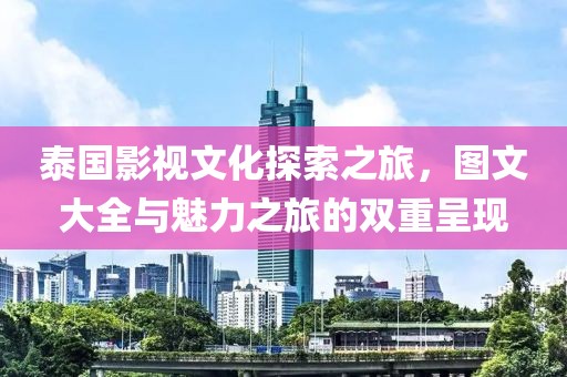 泰国影视文化探索之旅，图文大全与魅力之旅的双重呈现