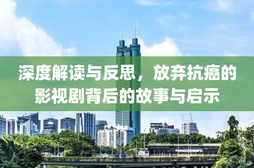 深度解读与反思，放弃抗癌的影视剧背后的故事与启示