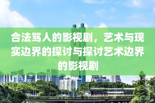 合法骂人的影视剧，艺术与现实边界的探讨与探讨艺术边界的影视剧