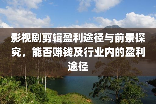 影视剧剪辑盈利途径与前景探究，能否赚钱及行业内的盈利途径