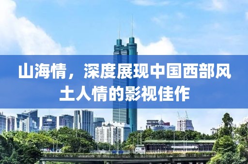 山海情，深度展现中国西部风土人情的影视佳作