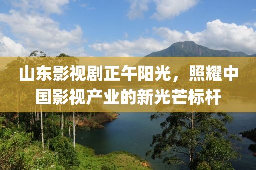 山东影视剧正午阳光，照耀中国影视产业的新光芒标杆