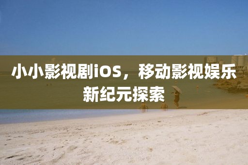 小小影视剧iOS，移动影视娱乐新纪元探索