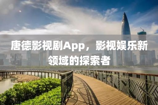 唐德影视剧App，影视娱乐新领域的探索者