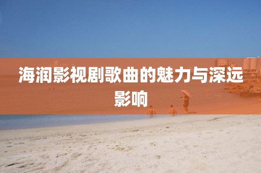 海润影视剧歌曲的魅力与深远影响