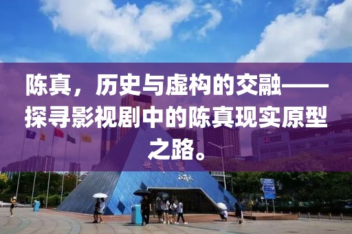 陈真，历史与虚构的交融——探寻影视剧中的陈真现实原型之路。