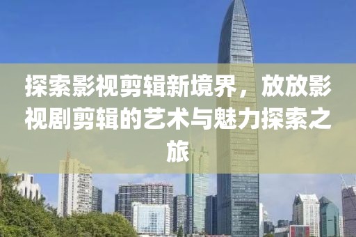 探索影视剪辑新境界，放放影视剧剪辑的艺术与魅力探索之旅