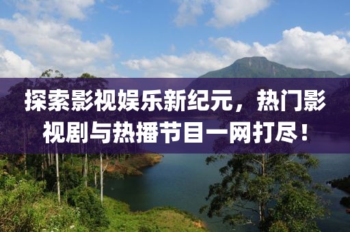 探索影视娱乐新纪元，热门影视剧与热播节目一网打尽！