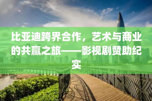 比亚迪跨界合作，艺术与商业的共赢之旅——影视剧赞助纪实