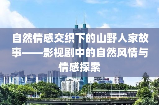 自然情感交织下的山野人家故事——影视剧中的自然风情与情感探索