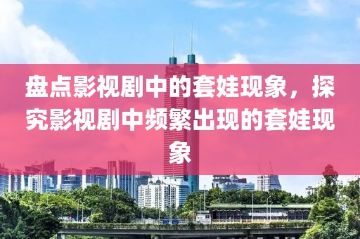 盘点影视剧中的套娃现象，探究影视剧中频繁出现的套娃现象