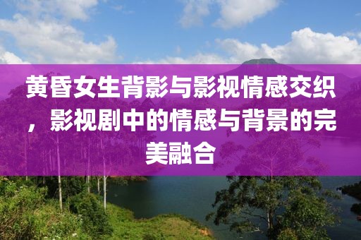 黄昏女生背影与影视情感交织，影视剧中的情感与背景的完美融合