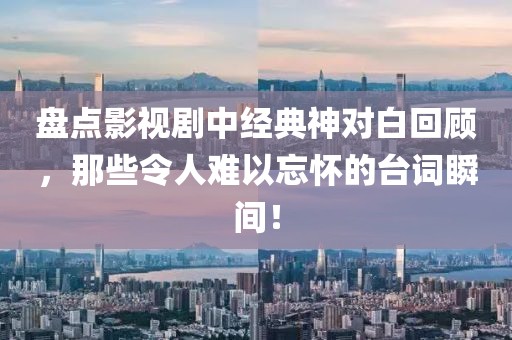 盘点影视剧中经典神对白回顾，那些令人难以忘怀的台词瞬间！