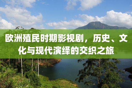 欧洲殖民时期影视剧，历史、文化与现代演绎的交织之旅